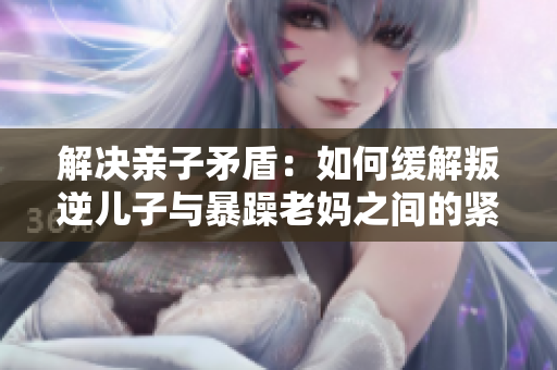 解决亲子矛盾：如何缓解叛逆儿子与暴躁老妈之间的紧张关系