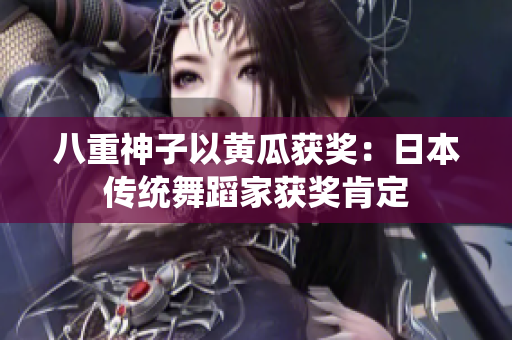 八重神子以黄瓜获奖：日本传统舞蹈家获奖肯定