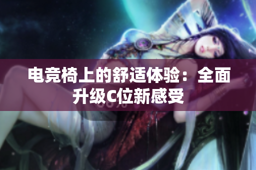 电竞椅上的舒适体验：全面升级C位新感受