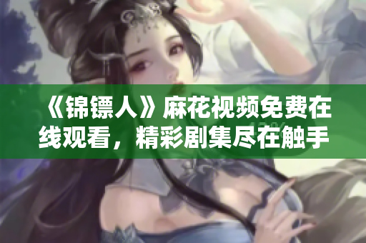 《锦镖人》麻花视频免费在线观看，精彩剧集尽在触手可及！