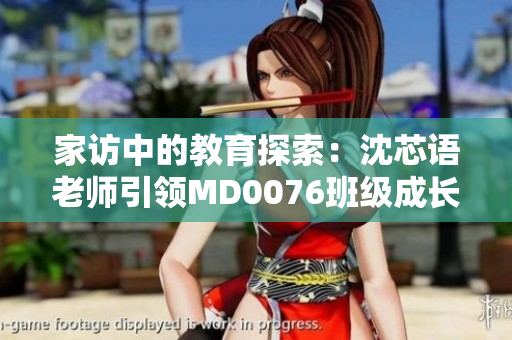 家访中的教育探索：沈芯语老师引领MD0076班级成长