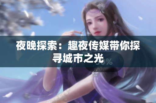 夜晚探索：趣夜传媒带你探寻城市之光