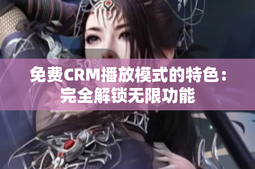 免费CRM播放模式的特色：完全解锁无限功能