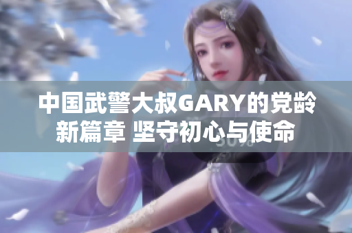 中国武警大叔GARY的党龄新篇章 坚守初心与使命