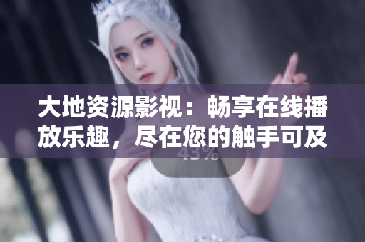 大地资源影视：畅享在线播放乐趣，尽在您的触手可及之处