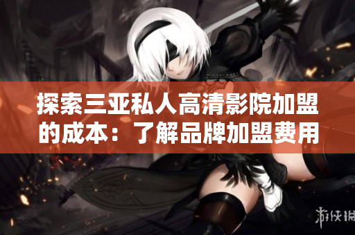 探索三亚私人高清影院加盟的成本：了解品牌加盟费用及相关费用详情