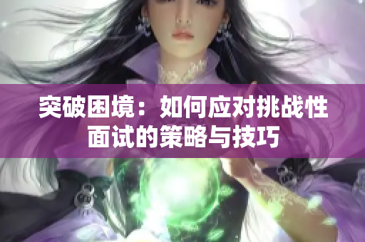 突破困境：如何应对挑战性面试的策略与技巧