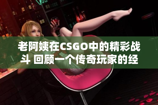 老阿姨在CSGO中的精彩战斗 回顾一个传奇玩家的经典比赛