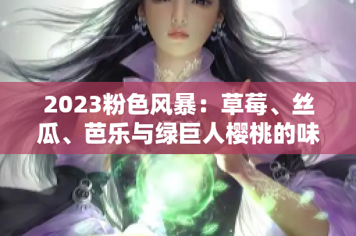 2023粉色风暴：草莓、丝瓜、芭乐与绿巨人樱桃的味蕾盛宴