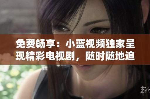 免费畅享：小蓝视频独家呈现精彩电视剧，随时随地追剧无限畅享