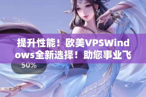 提升性能！欧美VPSWindows全新选择！助您事业飞速发展