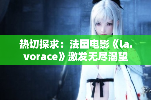 热切探求：法国电影《la.vorace》激发无尽渴望