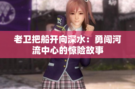 老卫把船开向深水：勇闯河流中心的惊险故事