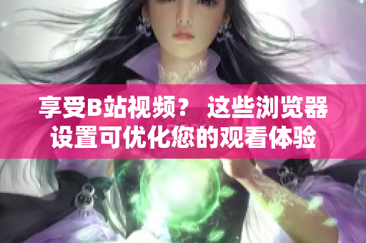 享受B站视频？ 这些浏览器设置可优化您的观看体验