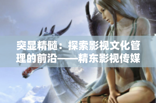 突显精髓：探索影视文化管理的前沿——精东影视传媒公司的引领之路