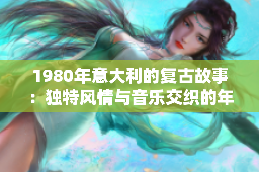 1980年意大利的复古故事：独特风情与音乐交织的年度回顾