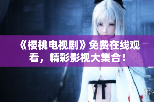 《樱桃电视剧》免费在线观看，精彩影视大集合！