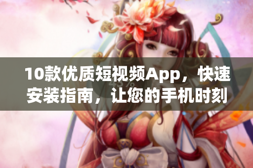 10款优质短视频App，快速安装指南，让您的手机时刻充满创意灵感