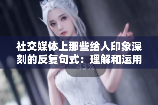 社交媒体上那些给人印象深刻的反复句式：理解和运用语言的力量