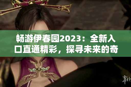 畅游伊春园2023：全新入口直通精彩，探寻未来的奇妙世界