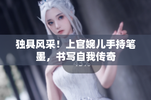 独具风采！上官婉儿手持笔墨，书写自我传奇