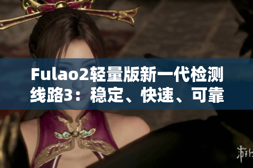 Fulao2轻量版新一代检测线路3：稳定、快速、可靠，助您轻松体验。