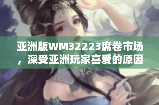 亚洲版WM32223席卷市场，深受亚洲玩家喜爱的原因是什么？