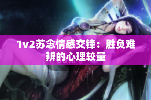 1v2苏念情感交锋：胜负难辨的心理较量