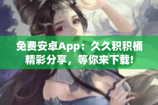 免费安卓App：久久积积桶精彩分享，等你来下载!
