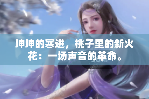 坤坤的寒进，桃子里的新火花：一场声音的革命。
