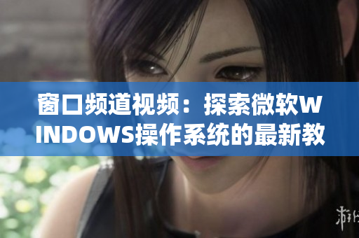 窗口频道视频：探索微软WINDOWS操作系统的最新教程