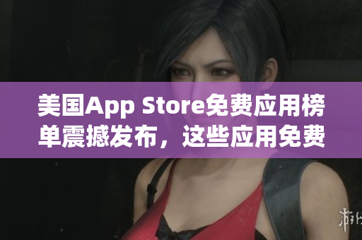 美国App Store免费应用榜单震撼发布，这些应用免费抢先体验！