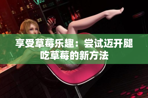 享受草莓乐趣：尝试迈开腿吃草莓的新方法