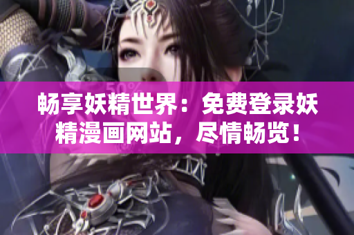 畅享妖精世界：免费登录妖精漫画网站，尽情畅览！
