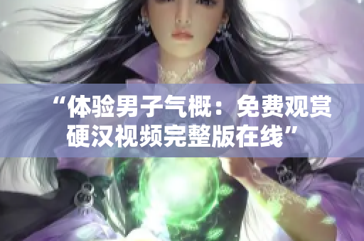 “体验男子气概：免费观赏硬汉视频完整版在线”