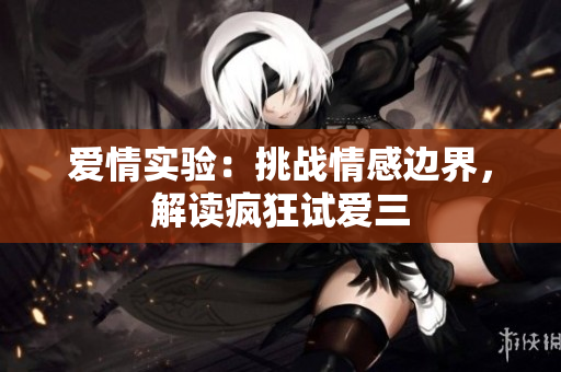 爱情实验：挑战情感边界，解读疯狂试爱三