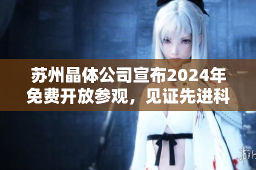 苏州晶体公司宣布2024年免费开放参观，见证先进科技魅力