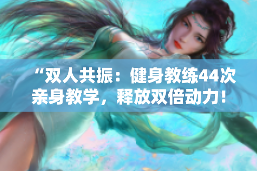 “双人共振：健身教练44次亲身教学，释放双倍动力！”