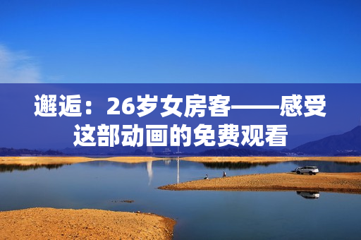 邂逅：26岁女房客——感受这部动画的免费观看