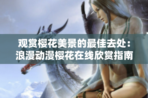 观赏樱花美景的最佳去处：浪漫动漫樱花在线欣赏指南