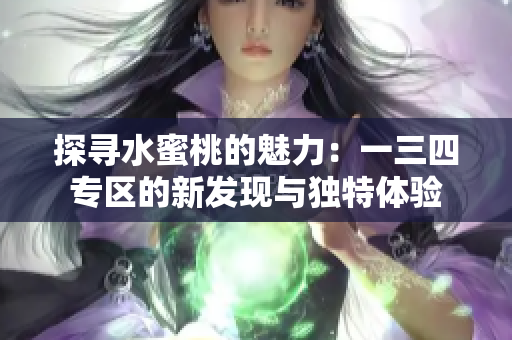 探寻水蜜桃的魅力：一三四专区的新发现与独特体验