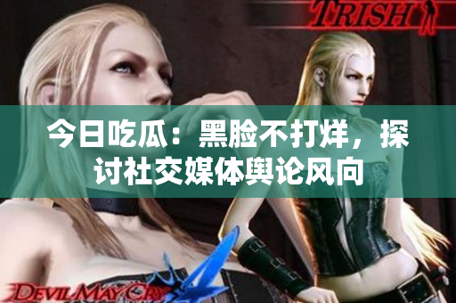 今日吃瓜：黑脸不打烊，探讨社交媒体舆论风向