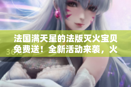 法国满天星的法版灭火宝贝免费送！全新活动来袭，火热开启