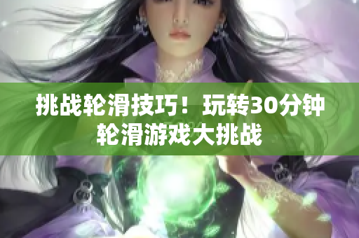 挑战轮滑技巧！玩转30分钟轮滑游戏大挑战