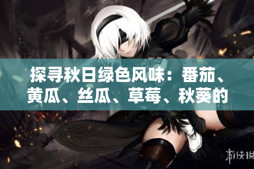 探寻秋日绿色风味：番茄、黄瓜、丝瓜、草莓、秋葵的全方位营养介绍与美味搭配