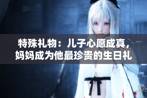 特殊礼物：儿子心愿成真，妈妈成为他最珍贵的生日礼物