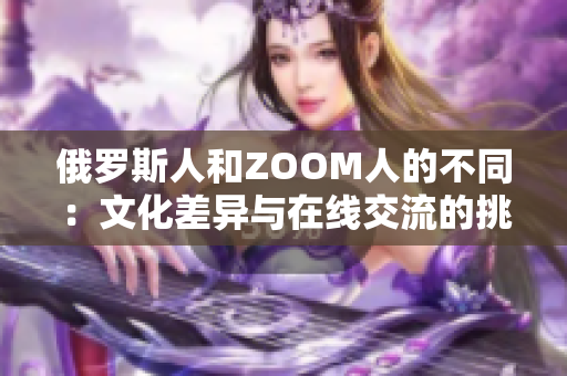 俄罗斯人和ZOOM人的不同：文化差异与在线交流的挑战