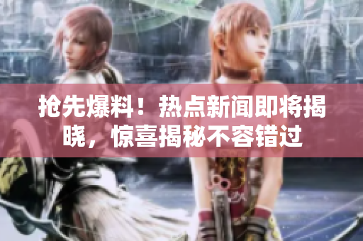 抢先爆料！热点新闻即将揭晓，惊喜揭秘不容错过