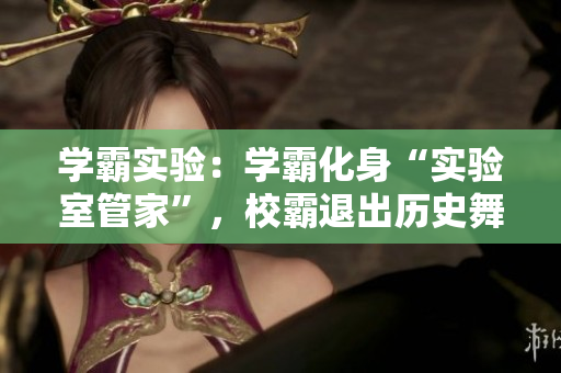 学霸实验：学霸化身“实验室管家”，校霸退出历史舞台
