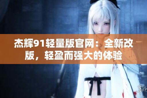 杰辉91轻量版官网：全新改版，轻盈而强大的体验